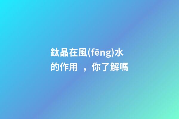 鈦晶在風(fēng)水的作用，你了解嗎